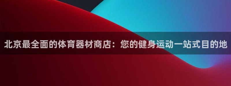 凯时国际app首页下载：北京最全面的体育器材商店：您