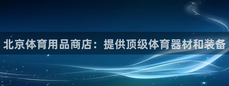 尊龙,人生就是搏：北京体育用品商店：提供顶级体育器材