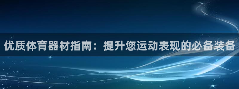 尊龙凯时老板是谁：优质体育器材指南：提升您运动表现的